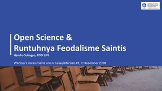 Open Science &
Runtuhnya Feodalisme Saintis
Hendro Subagyo, PDDI LIPI
Webinar Literasi Sains untuk Kesejahteraan #1, 2 Desember 2020
 
