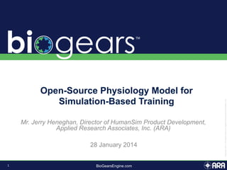 Mr. Jerry Heneghan, Director of HumanSim Product Development,
Applied Research Associates, Inc. (ARA)
28 January 2014
1	
  

BioGearsEngine.com

Copyright 2014. All rights reserved. Applied Research Associates, Inc.

Open-Source Physiology Model for
Simulation-Based Training

 