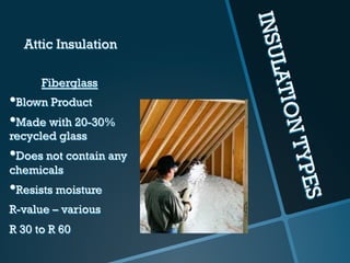 INSULATIONTYPES
Attic Insulation
Fiberglass
• Blown Product
• Made with 20-30%
recycled glass
• Does not contain any
chemicals
• Resists moisture
R-value – various
R 30 to R 60
 