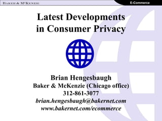 E-Commerce




 Latest Developments
 in Consumer Privacy



      Brian Hengesbaugh
Baker & McKenzie (Chicago office)
           312-861-3077
 brian.hengesbaugh@bakernet.com
   www.bakernet.com/ecommerce
 