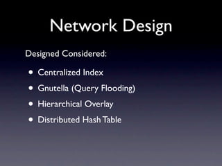 Network Design
Designed Considered:

• Centralized Index
• Gnutella (Query Flooding)
• Hierarchical Overlay
• Distributed Hash Table
 
