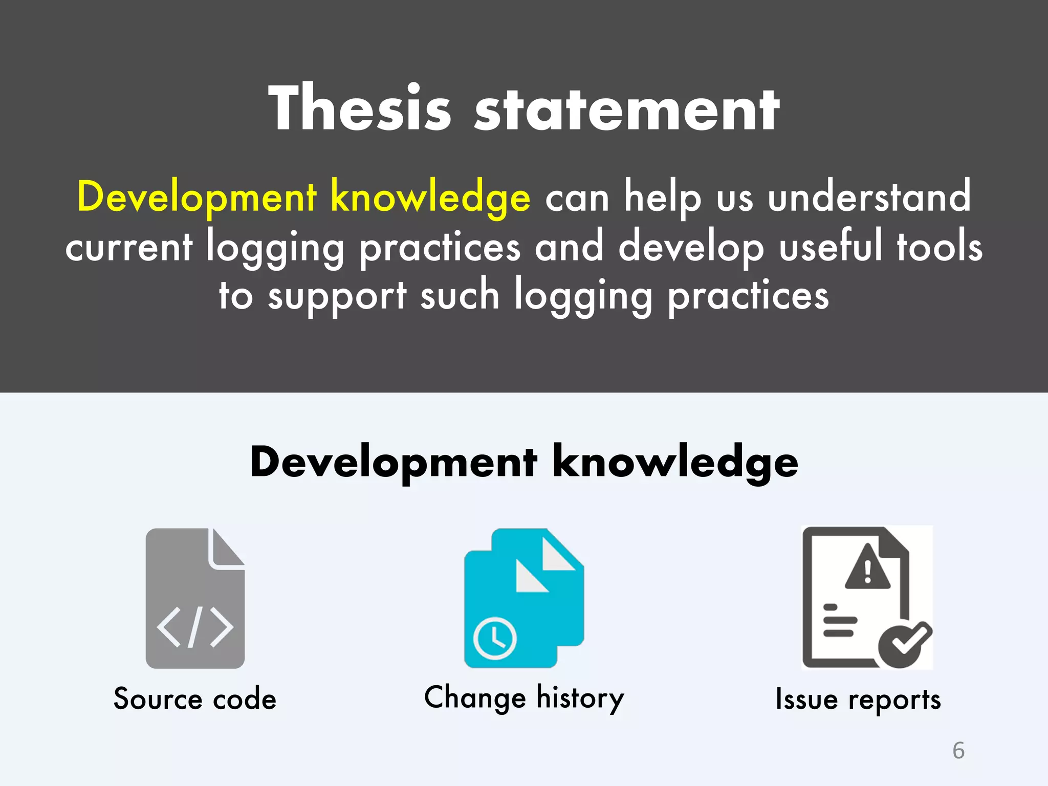 Thesis statement Development knowledge can help us understand current logging practices and develop useful tools to support such logging practices 6 Change historySource code Issue reports Development knowledge 