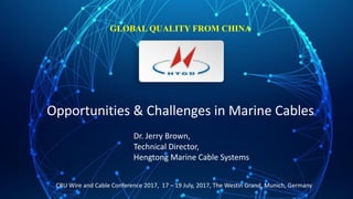 Opportunities	
  &	
  Challenges	
  in	
  Marine	
  Cables
GLOBAL QUALITY FROM CHINA
Dr.	
  Jerry	
  Brown,	
  
Technical	
  Director,	
  
Hengtong	
  Marine	
  Cable	
  Systems
CRU	
  Wire	
  and	
  Cable	
  Conference	
  2017,	
  	
  17	
  – 19	
  July,	
  2017,	
  The	
  Westin	
  Grand,	
  Munich,	
  Germany
 