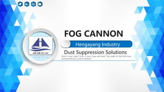FOG CANNON
Hengayang Industry
Dust in your eyes? Dust in your nose and ears? You want to find the most
economical dust control solution?
Dust Suppression Solutions
 