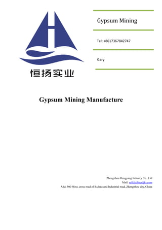Gypsum Mining Manufacture
Zhengzhou Hengyang Industry Co., Ltd
Mail: sell@chinadjks.com
Add: 500 West, cross road of Rizhao and Industrial road, Zhengzhou city, China
Gypsum Mining
Tel:+8615617816797
Gary
Tel: +8617367842747
 