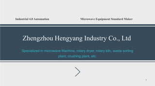 Zhengzhou Hengyang Industry Co., Ltd
Industrial 4.0 Automation Microwave Equipment Standard Maker
1
Specialized in microwave Machine, rotary dryer, rotary kiln, waste sorting
plant, crushing plant, etc.
 