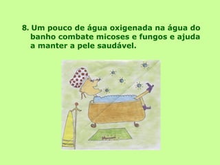 8.   Um pouco de água oxigenada na água do banho combate micoses e fungos e ajuda a manter a pele saudável. 