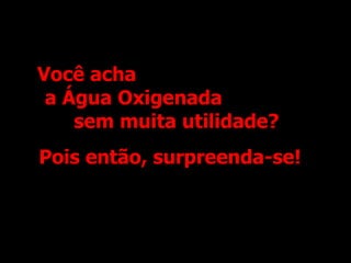 Você acha  a Água Oxigenada  sem muita utilidade? Pois então, surpreenda-se! 