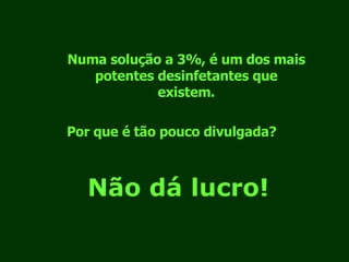 Numa solução a 3%, é um dos mais potentes desinfetantes que existem. Por que é tão pouco divulgada? Não dá lucro! 