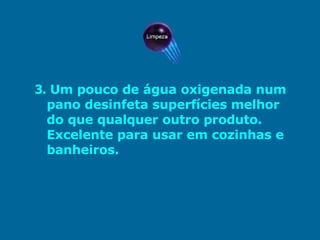 3.   Um pouco de água oxigenada num pano desinfeta superfícies melhor do que qualquer outro produto. Excelente para usar em cozinhas e banheiros.  