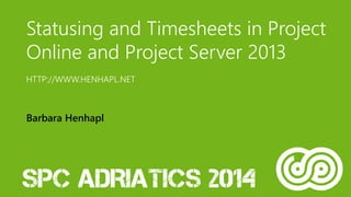 Statusing and Timesheets in Project 
Online and Project Server 2013 
HTTP://WWW.HENHAPL.NET 
Barbara Henhapl 
 