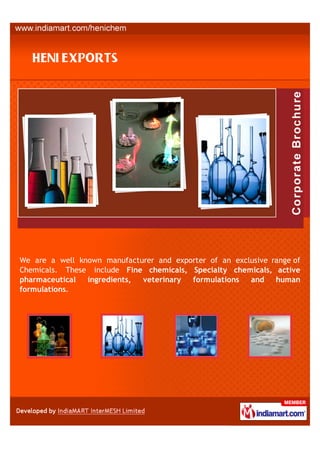 We are a well known manufacturer and exporter of an exclusive range of
Chemicals. These include Fine chemicals, Specialty chemicals, active
pharmaceutical  ingredients, veterinary  formulations   and    human
formulations.
 