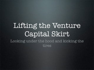 Lifting the Venture
     Capital Skirt
Looking under the hood and kicking the
                tires
 