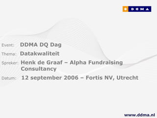 Event:   DDMA DQ Dag Thema:  Datakwaliteit Spreker:   Henk de Graaf – Alpha Fundraising        Consultancy   Datum:  12 september 2006 – Fortis NV, Utrecht www.ddma.nl  