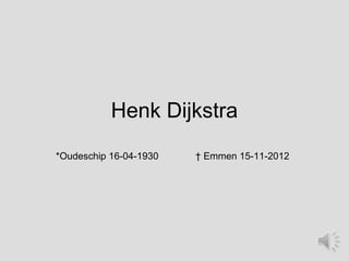 Henk Dijkstra
*Oudeschip 16-04-1930   † Emmen 15-11-2012
 