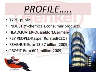 PROFILE…..TYPE- publicINDUSTRY-chemicals,consumer products.HEADQUATER-Dusseldorf,Germany.KEY PEOPLE-Kasper Rorsted(CEO)REVENUE-Euro 13.57 billion(2009)PROFIT-Euro 602 million(2009)