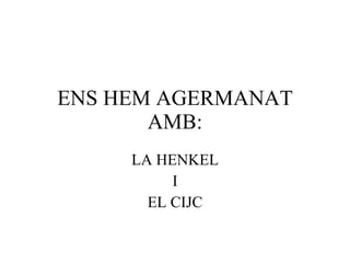 ENS HEM AGERMANAT AMB: LA HENKEL I EL CIJC 