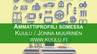 AMMATTIPROFIILI SOMESSA
KUULU / JONNA MUURINEN
WWW.KUULU.FI
 