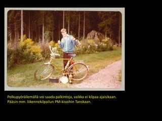 Polkupyöräilemällä voi saada palkintoja, vaikka ei kilpaa ajaisikaan.
Pääsin mm. liikennekilpailun PM-kisoihin Tanskaan.
 