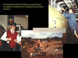 Ensimmäisenä työnä oli hukkauran poimiminen,
sen jälkeen on kokeiltu mm. kaivajan ja baarimikon
hommia.
 