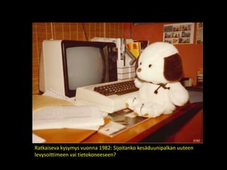 Ratkaiseva kysymys vuonna 1982: Sijoitanko kesäduunipalkan uuteen
levysoittimeen vai tietokoneeseen?
 