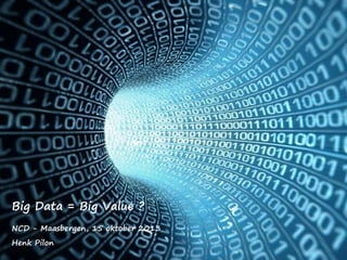 Big Data = Big Value ?
NCD - Maasbergen, 15 oktober 2013
Henk Pilon

1

 