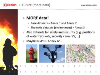 > MORE data!
> Base datasets = Annex 1 and Annex 2
> Thematic datasets (environment) = Annex 3
> Also datasets for safety and security (e.g. positions
of water hydrants, security camera’s, …)
> Maybe INSPIRE Annex IV…
Future (more data)
 
