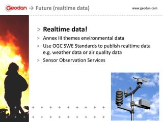> Realtime data!
> Annex III themes environmental data
> Use OGC SWE Standards to publish realtime data
e.g. weather data or air quality data
> Sensor Observation Services
Future (realtime data)
 