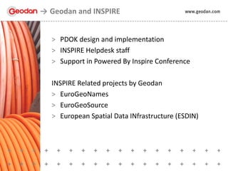 > PDOK design and implementation
> INSPIRE Helpdesk staff
> Support in Powered By Inspire Conference
INSPIRE Related projects by Geodan
> EuroGeoNames
> EuroGeoSource
> European Spatial Data INfrastructure (ESDIN)
Geodan and INSPIRE
 