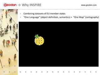 > Combining datasets of EU member states
> “One Language” (object definition, semantics) + “One Map” (cartography)
Why INSPIRE
 