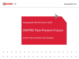 Geospatial World Forum 2013
INSPIRE Past-Present-Future
prof dr Henk Scholten CEO Geodan
 