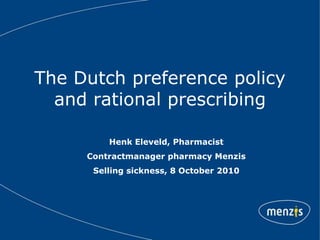 The Dutch preference policy and rational prescribing Henk Eleveld, Pharmacist Contractmanager pharmacy Menzis Selling sickness, 8 October 2010 