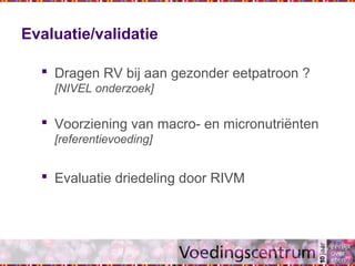 Evaluatie/validatie
 Dragen RV bij aan gezonder eetpatroon ?
[NIVEL onderzoek]
 Voorziening van macro- en micronutriënten
[referentievoeding]
 Evaluatie driedeling door RIVM
 