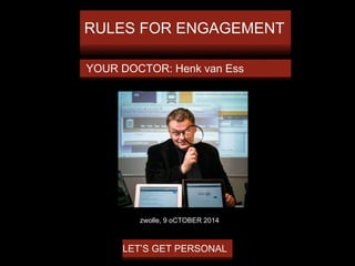 RULES FOR ENGAGEMENT 
YOUR DOCTOR: Henk van Ess 
zwolle, 9 oCTOBER 2014 
LET’S GET PERSONAL 
 