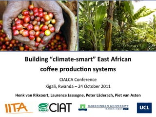 Building	
  “climate-­‐smart”	
  East	
  African	
  	
  
            coﬀee	
  produc9on	
  systems	
  
                                                	
  


                                  CIALCA	
  Conference	
  
                      Kigali,	
  Rwanda	
  –	
  24	
  October	
  2011	
  	
  
                                                	
  


Henk	
  van	
  Rikxoort,	
  Laurence	
  Jassogne,	
  Peter	
  Läderach,	
  Piet	
  van	
  Asten
 
