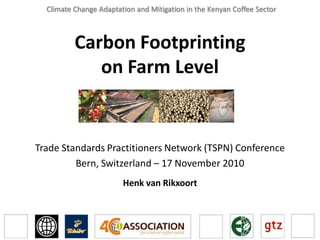 Climate Change Adaptation and Mitigation in the Kenyan Coffee Sector



          Carbon Footprinting
             on Farm Level


Trade Standards Practitioners Network (TSPN) Conference
         Bern, Switzerland – 17 November 2010
                        Henk van Rikxoort
 