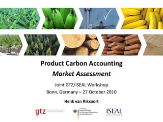 Product Carbon Accounting
   Market Assessment
    Joint GTZ/ISEAL Workshop
 Bonn, Germany – 27 October 2010
        Henk van Rikxoort
 