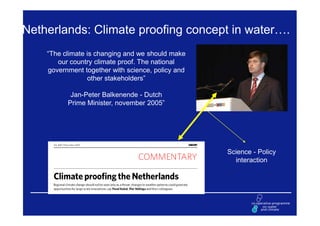 Netherlands: Climate proofing concept in water….
    “The climate is changing and we should make
       our country climate proof. The national
    government together with science, policy and
                 other stakeholders”

           Jan-Peter Balkenende - Dutch
          Prime Minister, november 2005”




                                                   Science - Policy
                                                     interaction
 