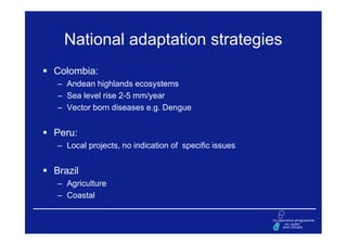 National adaptation strategies
Colombia:
– Andean highlands ecosystems
– Sea level rise 2-5 mm/year
– Vector born diseases e.g. Dengue


Peru:
– Local projects, no indication of specific issues


Brazil
– Agriculture
– Coastal
 