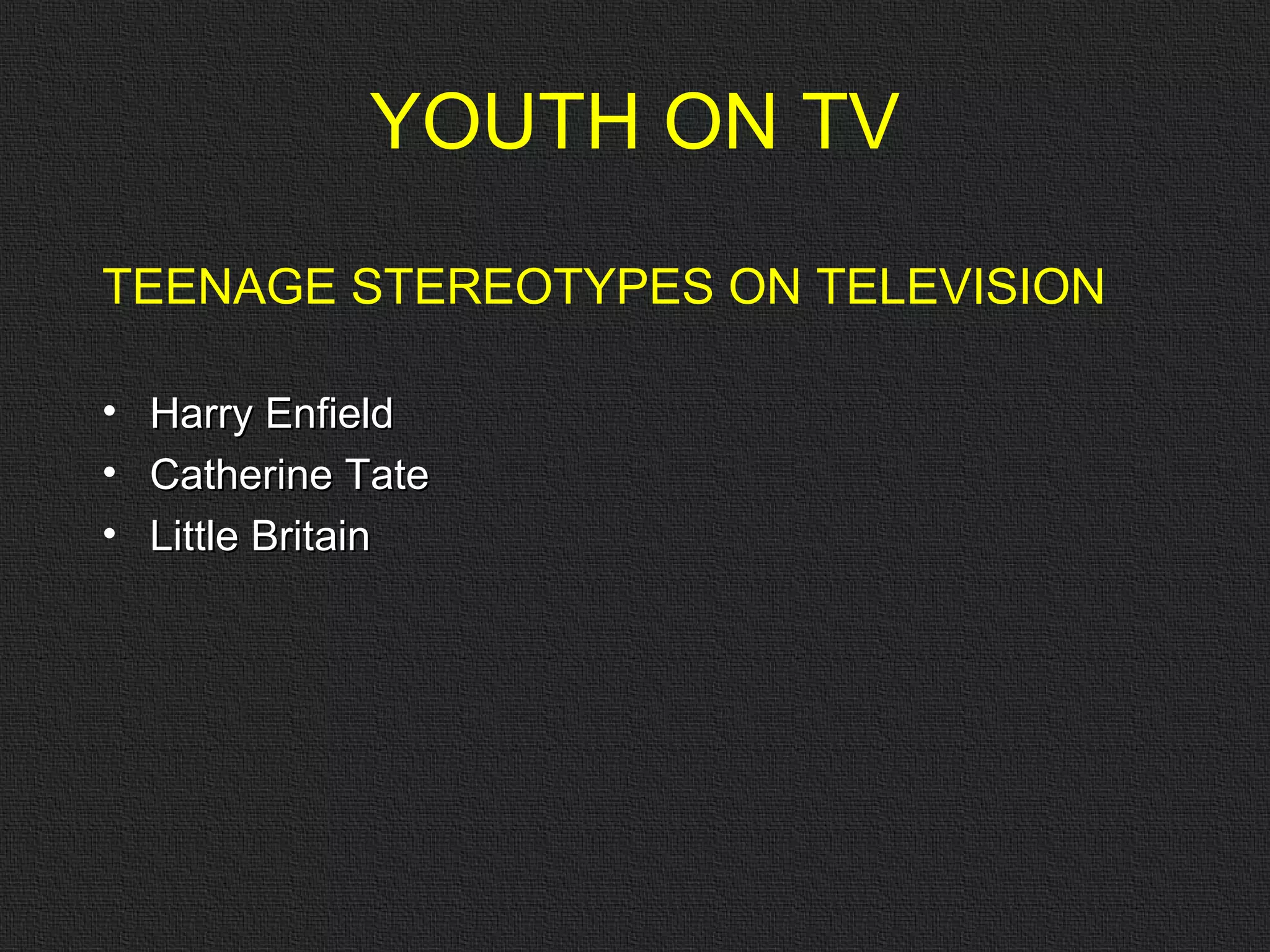 TEENAGE STEREOTYPES ON TELEVISION Harry Enfield Catherine Tate Little Britain YOUTH ON TV 