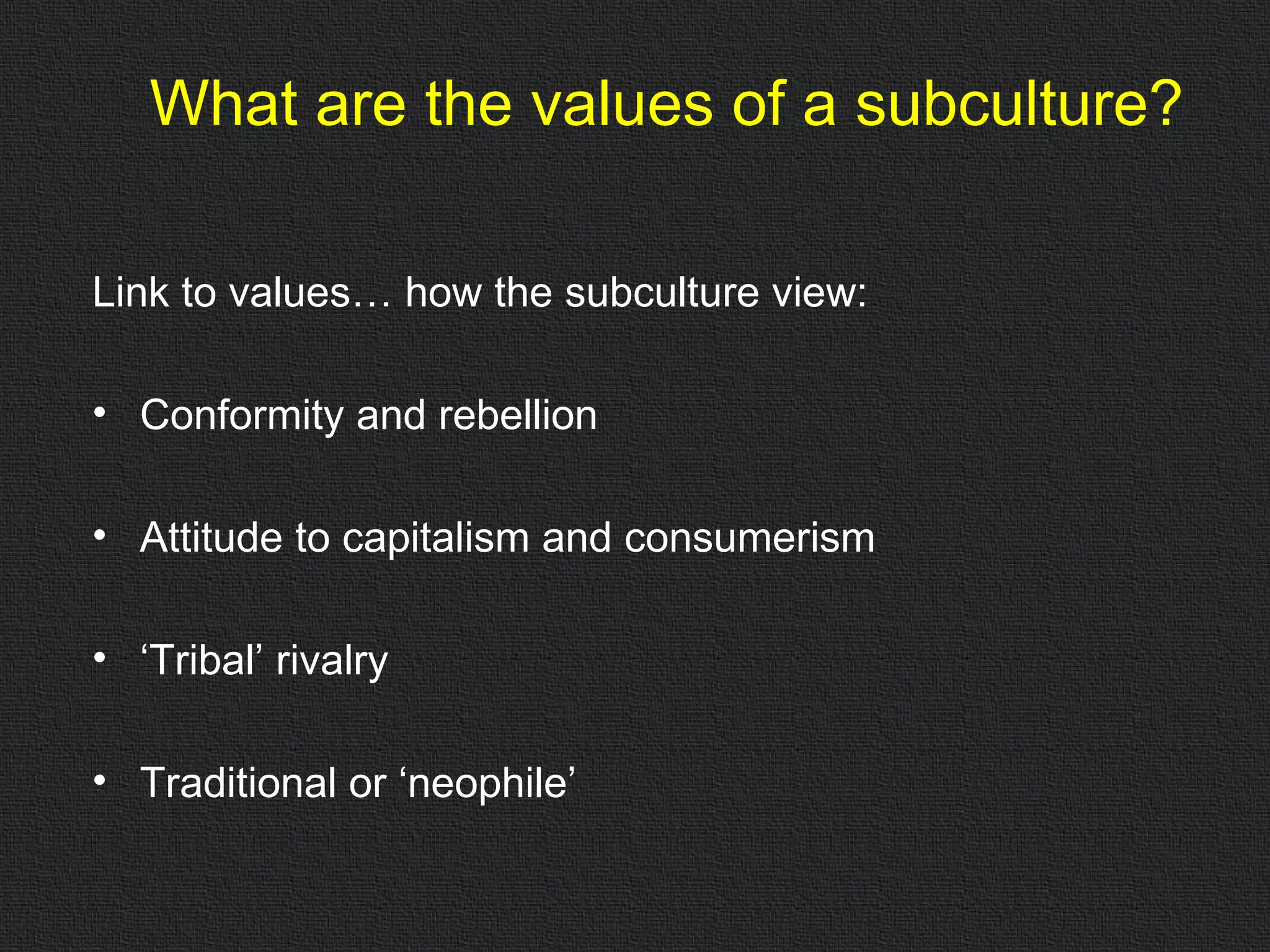 What are the values of a subculture? Link to values… how the subculture view: Conformity and rebellion Attitude to capitalism and consumerism ‘ Tribal’ rivalry Traditional or ‘neophile’ 