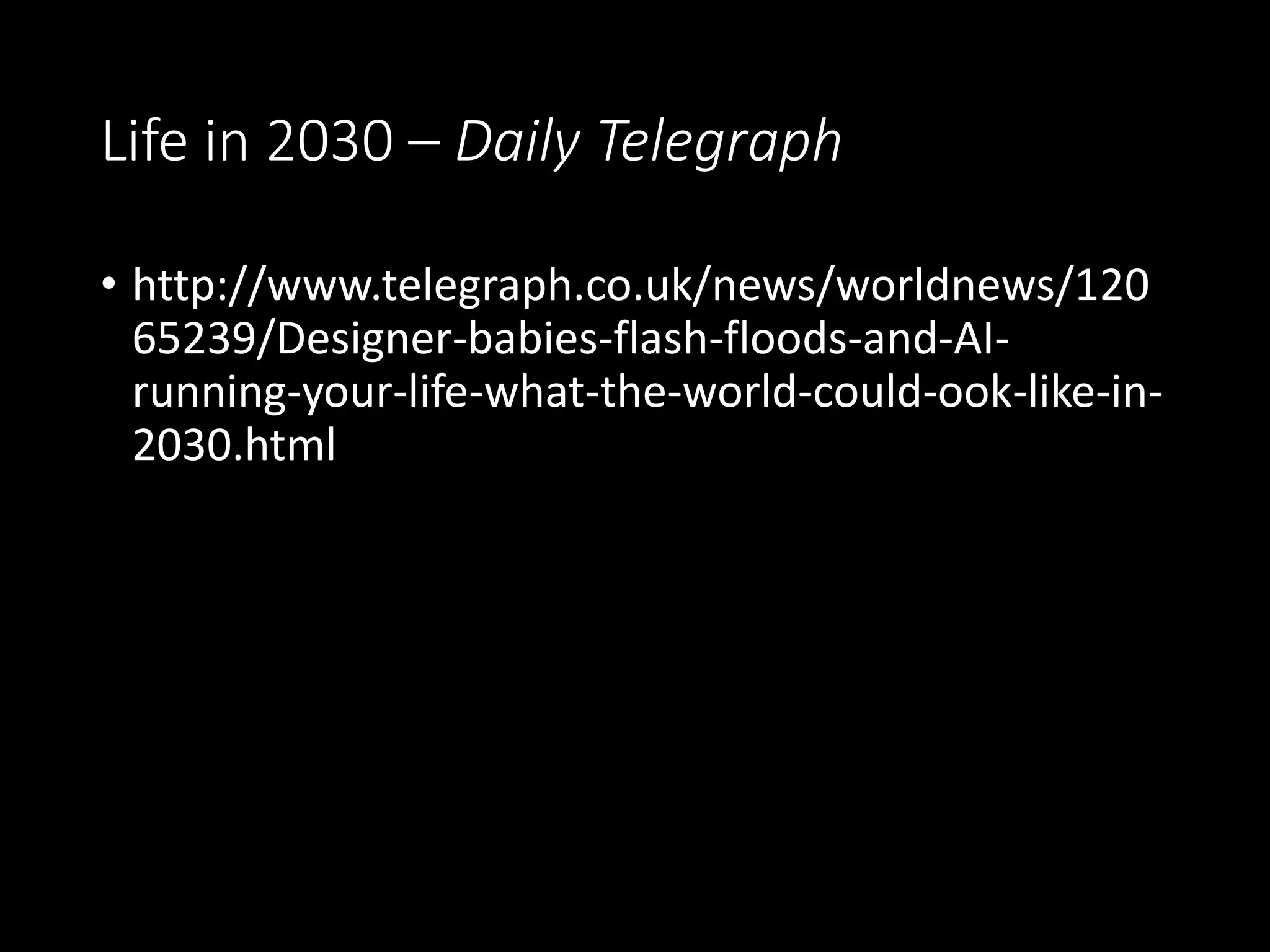 Life in 2030 – Daily Telegraph
• http://www.telegraph.co.uk/news/worldnews/120
65239/Designer-babies-flash-floods-and-AI-
running-your-life-what-the-world-could-ook-like-in-
2030.html
 