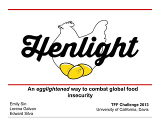 An egglightened way to combat global food
insecurity
Emily Sin
Lorena Galvan
Edward Silva
TFF Challenge 2013
University of California, Davis
 