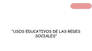 “USOS EDUCATIVOS DE LAS REDES
SOCIALES”
 