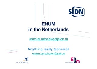 ENUM
in the Netherlands
 Michiel.henneke@sidn.nl

Anything really technical:
  Antoin.verschuren@sidn.nl
 