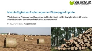 Nachhaltigkeitsanforderungen an Bioenergie-Importe
Dr. Klaus Hennenberg | Web | 06.09.2021
Workshop zur Nutzung von Bioenergie in Deutschland im Kontext planetarer Grenzen,
internationaler Flächenkonkurrenzen & Landkonflikte
 