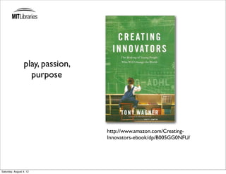 play, passion,
                    purpose




                                   http://www.amazon.com/Creating-
                                   Innovators-ebook/dp/B005GG0NFU/




Saturday, August 4, 12
 