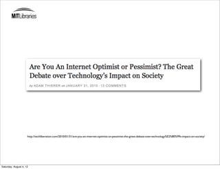 http://techliberation.com/2010/01/31/are-you-an-internet-optimist-or-pessimist-the-great-debate-over-technology%E2%80%99s-impact-on-society/




Saturday, August 4, 12
 