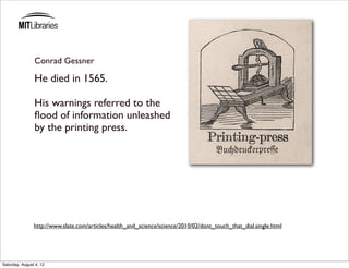 Conrad Gessner

                He died in 1565.

                His warnings referred to the
                ﬂood of information unleashed
                by the printing press.




                http://www.slate.com/articles/health_and_science/science/2010/02/dont_touch_that_dial.single.html




Saturday, August 4, 12
 