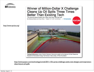 http://www.xprize.org/




                         http://www.popsci.com/technology/article/2011-10/x-prize-challenge-seeks-new-designs-and-inspiration-
                         clean-future-oil-spills


Saturday, August 4, 12
 